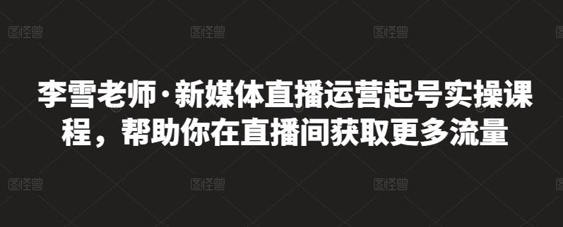 李雪老师·新媒体直播运营起号实操课程，帮助你在直播间获取更多流量-千寻创业网