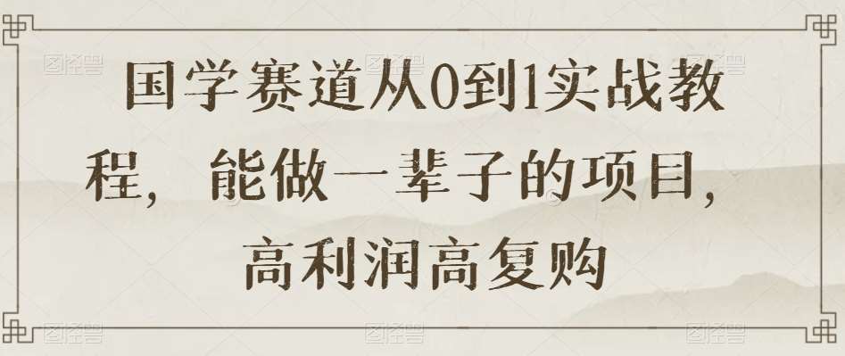 国学赛道从0到1实战教程，能做一辈子的项目，高利润高复购-千寻创业网