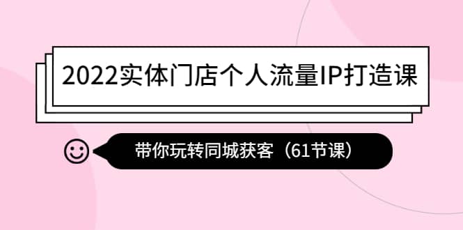 2022实体门店个人流量IP打造课：带你玩转同城获客（61节课）-千寻创业网