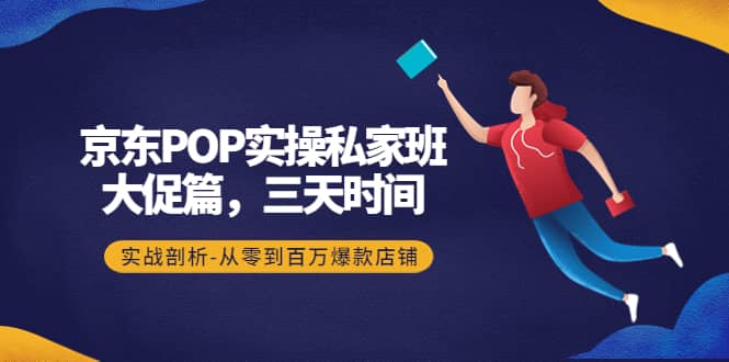 京东POP实操私家班：大促篇，3天时间，实战剖析-从零到百万爆款店铺-千寻创业网