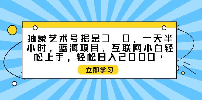 （9711期）抽象艺术号掘金3.0，一天半小时 ，蓝海项目， 互联网小白轻松上手，轻松…-千寻创业网