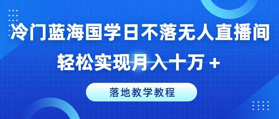 冷门蓝海国学日不落无人直播间，轻松实现月入十万+，落地教学教程【揭秘】-千寻创业网