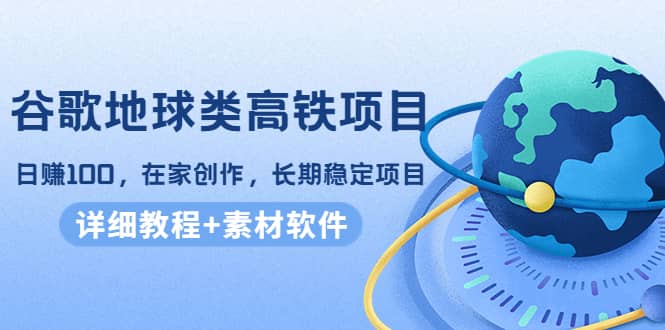 谷歌地球类高铁项目，在家创作，长期稳定项目（教程+素材软件）-千寻创业网