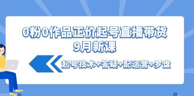 0粉0作品正价起号直播带货9月新课：起号技术+答疑+配运营+罗盘-千寻创业网