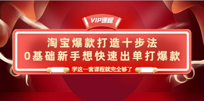 淘宝爆款打造十步法，0基础新手想快速出单打爆款，学这一套课程就完全够了-千寻创业网