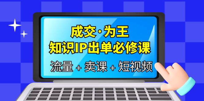 成交·为王，知识·IP出单必修课（流量+卖课+短视频）-千寻创业网