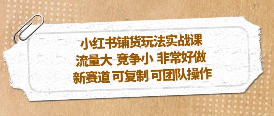 小红书铺货玩法实战课，流量大 竞争小 非常好做 新赛道 可复制 可团队操作-千寻创业网