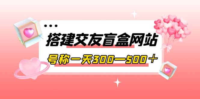 搭建交友盲盒网站，号称一天300—500＋【源码+教程】-千寻创业网