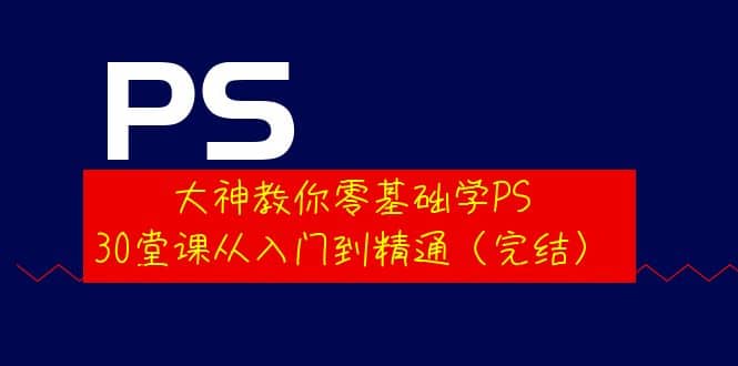 大神教你零基础学PS，30堂课从入门到精通（完结）-千寻创业网
