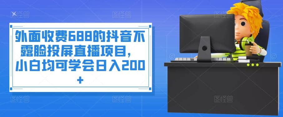 外面收费688的抖音不露脸投屏直播项目，小白均可学会日入200+-千寻创业网