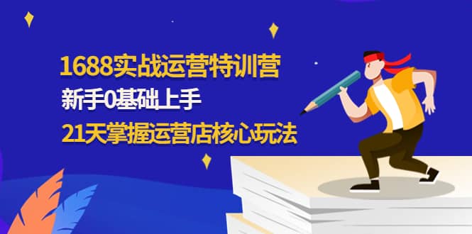 1688实战特训营：新手0基础上手，21天掌握运营店核心玩法-千寻创业网