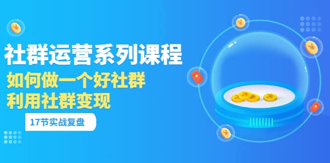 「社群运营系列课程」如何做一个好社群，利用社群变现（17节实战复盘）-千寻创业网