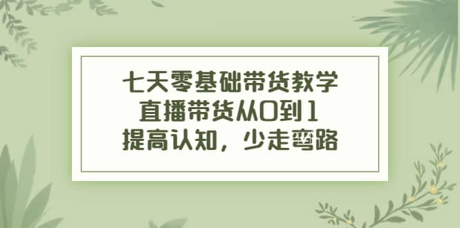 七天零基础带货教学，直播带货从0到1，提高认知，少走弯路-千寻创业网