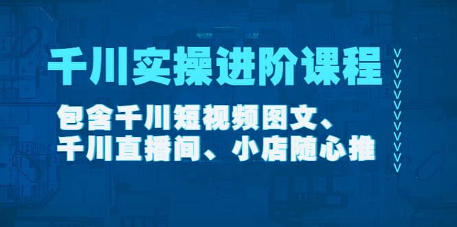 千川实操进阶课程（11月更新）包含千川短视频图文、千川直播间、小店随心推-千寻创业网