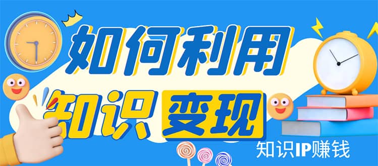 知识IP变现训练营：手把手带你如何做知识IP赚钱，助你逆袭人生-千寻创业网