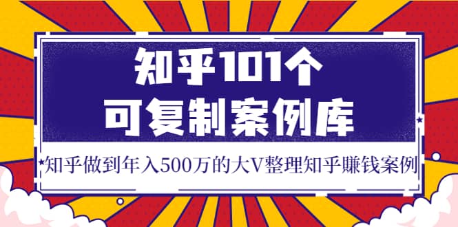 知乎101个可复制案例库，知乎做到年入500万的大V整理知乎賺钱案例-千寻创业网