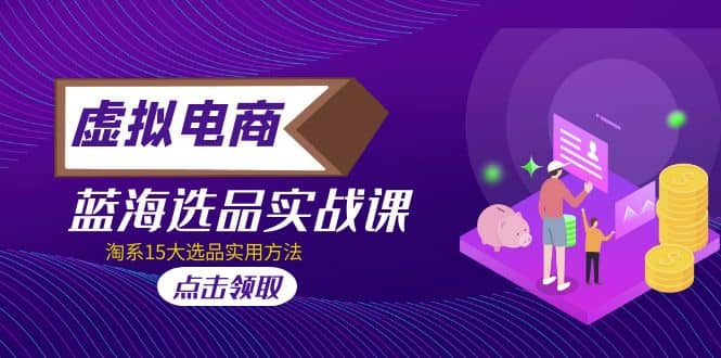虚拟电商 · 蓝海选品实战课，淘系15大选品实用方法-千寻创业网
