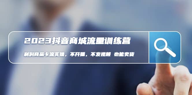 2023抖音商城流量班：利润商品卡流实操，不开播-不发视频-也能卖货(无水印)-千寻创业网