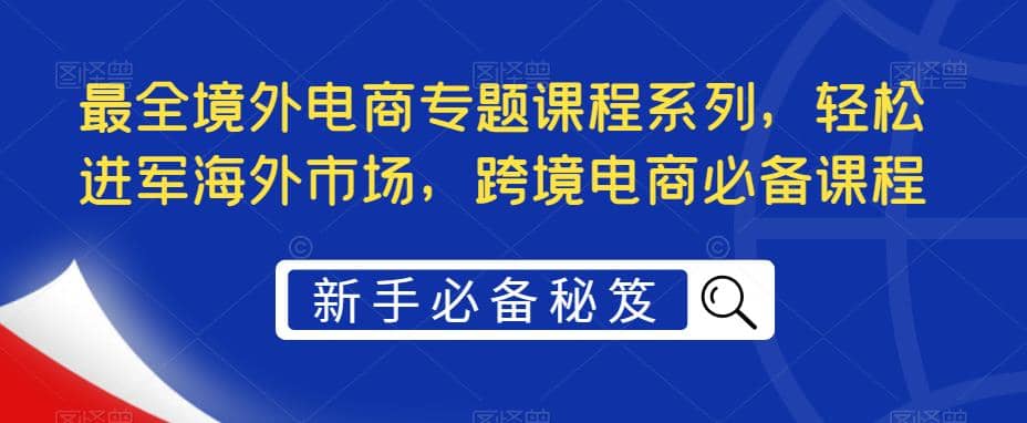 最全境外电商专题课程系列，轻松进军海外市场，跨境电商必备课程-千寻创业网