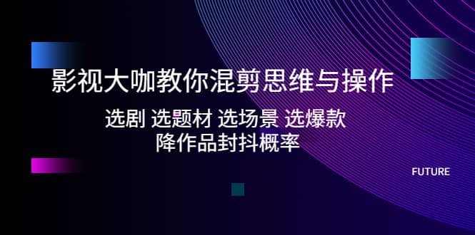 影视大咖教你混剪思维与操作：选剧 选题材 选场景 选爆款 降作品封抖概率-千寻创业网