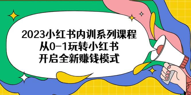 2023小红书内训系列课程，从0-1玩转小红书，开启全新赚钱模式-千寻创业网