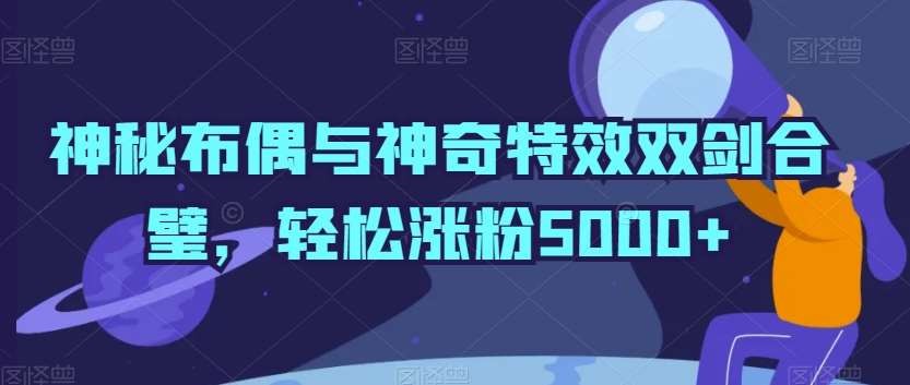 神秘布偶与神奇特效双剑合璧，轻松涨粉5000+【揭秘】-千寻创业网