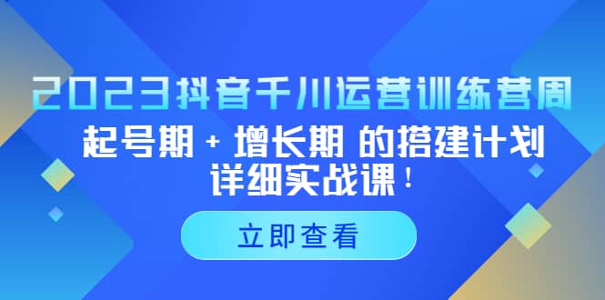 2023抖音千川运营训练营，起号期+增长期 的搭建计划详细实战课-千寻创业网