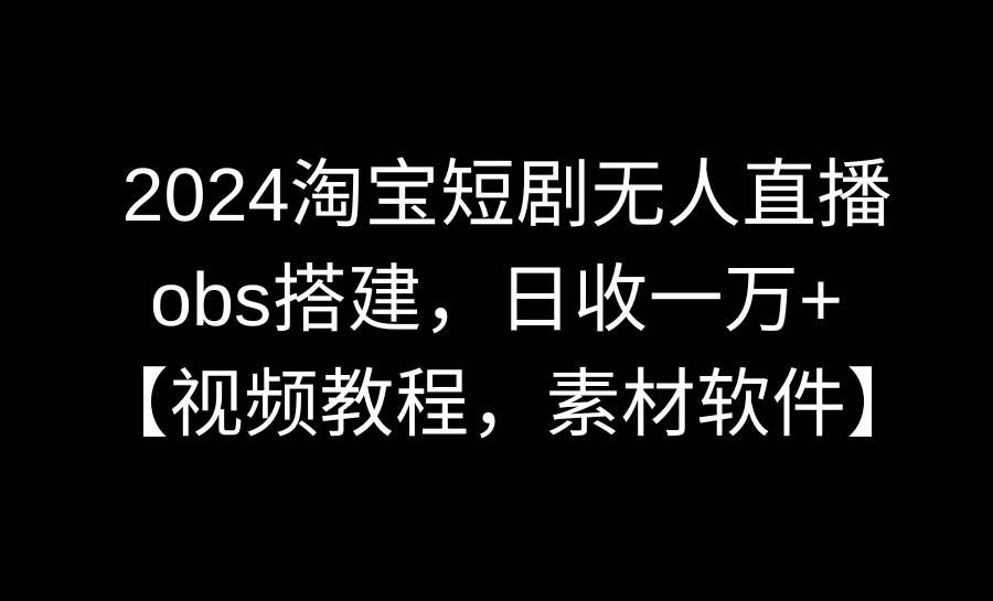 （8985期）2024淘宝短剧无人直播3.0，obs搭建，日收一万+，【视频教程，附素材软件】-千寻创业网