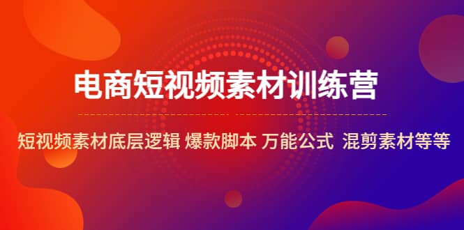 电商短视频素材训练营：短视频素材底层逻辑 爆款脚本 万能公式 混剪素材等-千寻创业网