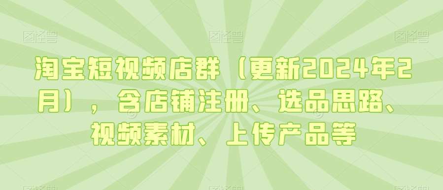 淘宝短视频店群（更新2024年2月），含店铺注册、选品思路、视频素材、上传产品等-千寻创业网