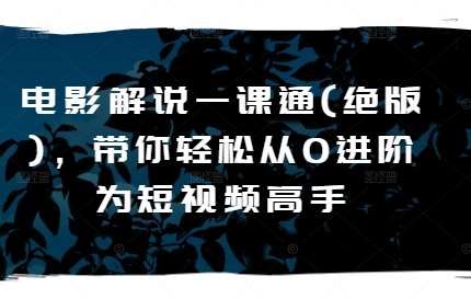 电影解说一课通(绝版)，带你轻松从0进阶为短视频高手-千寻创业网