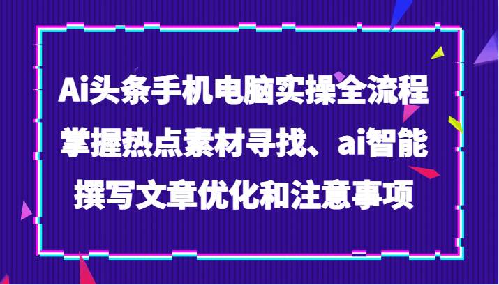 Ai头条手机电脑实操全流程，掌握热点素材寻找、ai智能撰写文章优化和注意事项-千寻创业网