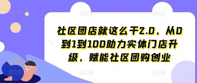 社区团店就这么干2.0，从0到1到100助力实体门店升级，赋能社区团购创业-千寻创业网