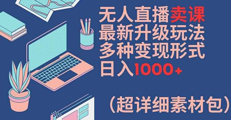 无人直播卖课最新升级玩法，多种变现形式，日入1000+(超详细素材包)【揭秘】-千寻创业网
