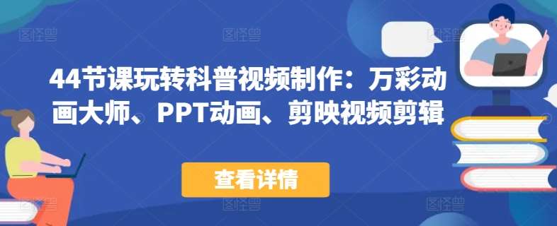 44节课玩转科普视频制作：万彩动画大师、PPT动画、剪映视频剪辑，一课搞定科普视频制作-千寻创业网