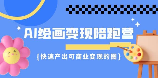 AI绘画·变现陪跑营，快速产出可商业变现的图（11节课）-千寻创业网