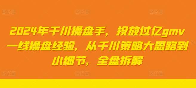 2024年千川操盘手，投放过亿gmv一线操盘经验，从千川策略大思路到小细节，全盘拆解-千寻创业网