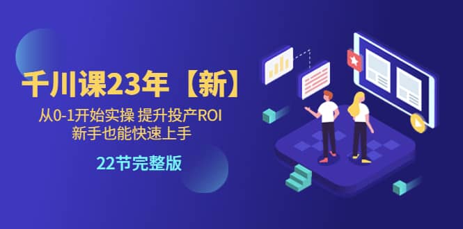 千川课23年【新】从0-1开始实操 提升投产ROI 新手也能快速上手 22节完整版-千寻创业网