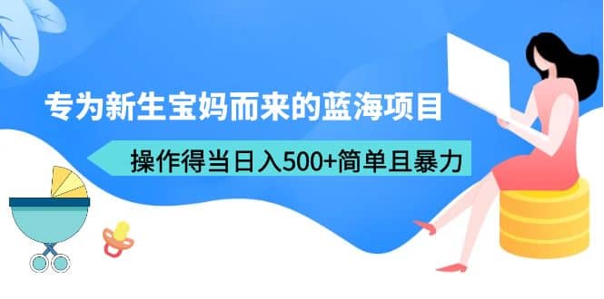 专为新生宝妈而来的蓝海项目，操作得当日入500+简单且暴力（教程+工具）-千寻创业网