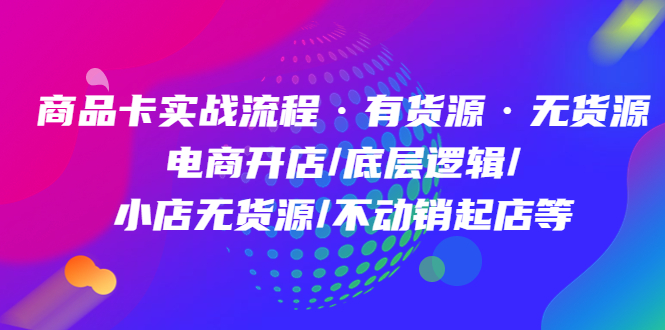 商品卡实战流程·有货源无货源 电商开店/底层逻辑/小店无货源/不动销起店等-千寻创业网