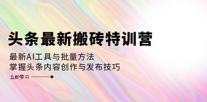 （12819期）头条最新搬砖特训营：最新AI工具与批量方法，掌握头条内容创作与发布技巧-千寻创业网