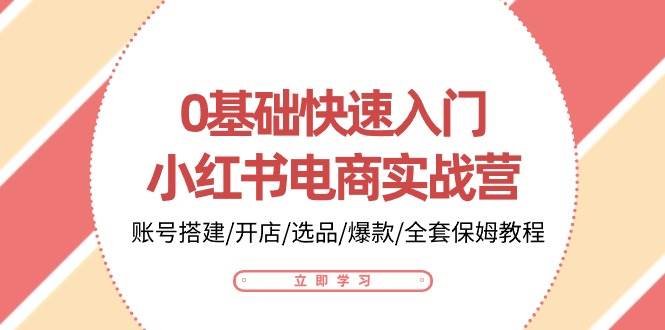 0基础快速入门小红书电商实战营：账号搭建/开店/选品/爆款/全套保姆教程-千寻创业网