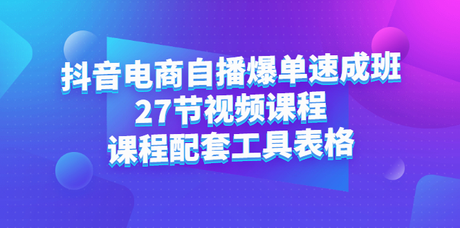 抖音电商自播爆单速成班：27节视频课程+课程配套工具表格-千寻创业网