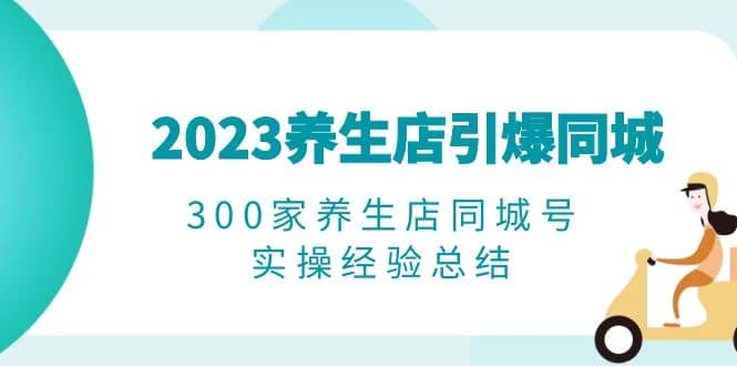 2023养生店·引爆同城，300家养生店同城号实操经验总结-千寻创业网