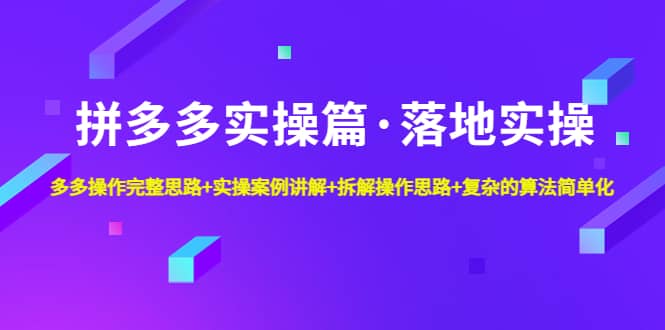 拼多多实操篇·落地实操 完整思路+实操案例+拆解操作思路+复杂的算法简单化-千寻创业网