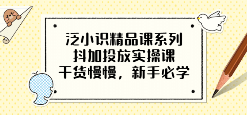 泛小识精品课系列：抖加投放实操课，干货慢慢，新手必学（12节视频课）-千寻创业网