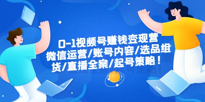 0-1视频号赚钱变现营：微信运营-账号内容-选品组货-直播全案-起号策略-千寻创业网