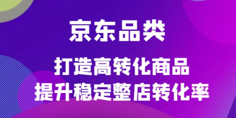 京东电商品类定制培训课程，打造高转化商品提升稳定整店转化率-千寻创业网