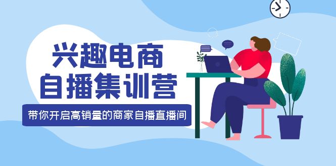 兴趣电商自播集训营：三大核心能力 12种玩法 提高销量，核心落地实操-千寻创业网