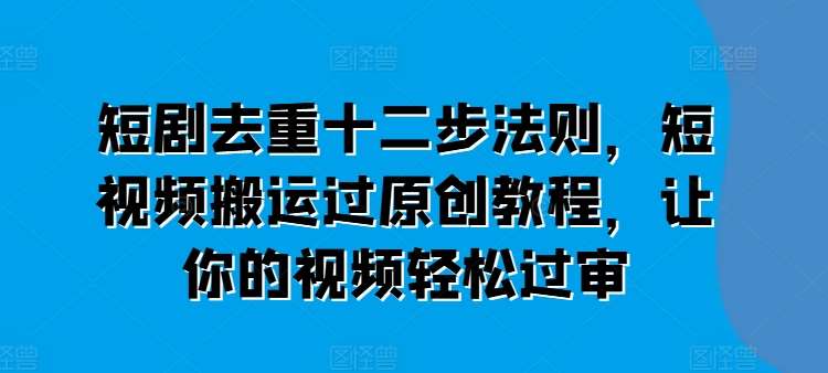 短剧去重十二步法则，短视频搬运过原创教程，让你的视频轻松过审-千寻创业网